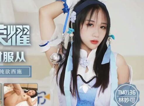 天美传媒.TM0136.林妙可.王者荣耀.西施的绝对服从.从游戏走出来的大奶纯欲西施