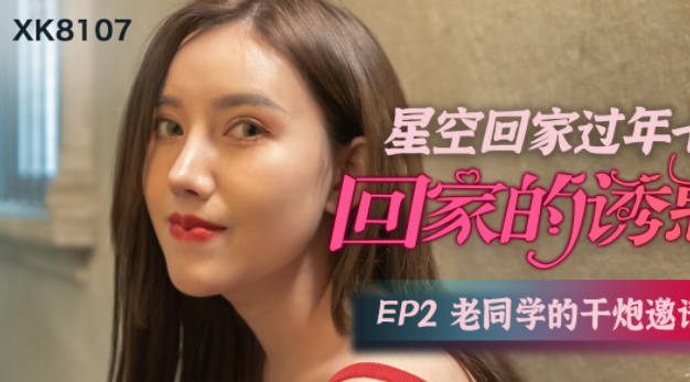 星空无限传媒.XK8107.星空回家过年七部曲-回家的诱惑EP2.老同学的干炮邀请