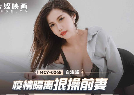 麻豆传媒映画.MCY-0068.白沛瑶.夏日骚浪飨宴.疫情隔离狠操前妻