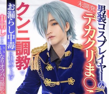 LULU-355 男装コスプレイヤーの未開発デカクリま○こを舐め堕としクンニ調教でお漏らし中毒に仕立て上げ 中出しするいいなりオフパコ撮影会 姫野ら