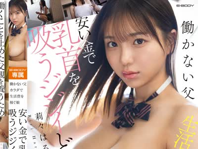 骑兵破解EBWH-337 働かない父 カラダで生活费を稼ぐ娘 安い金で乳首を吸うジジイども 莉々はるか