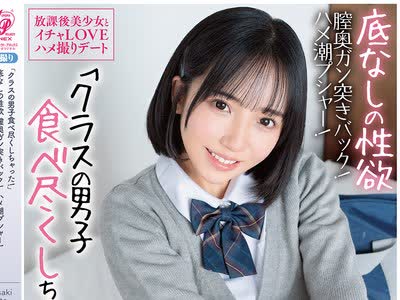 骑兵破解APGH-058 「クラスの男子食べ尽くしちゃった！」 底なしの性欲 膣奥ガン突きバック！ ハメ潮プシャー！ 放課後美少女とイチャLOVEハメ撮りデート 美